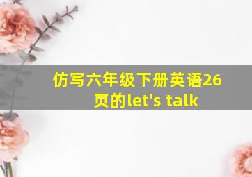 仿写六年级下册英语26页的let's talk